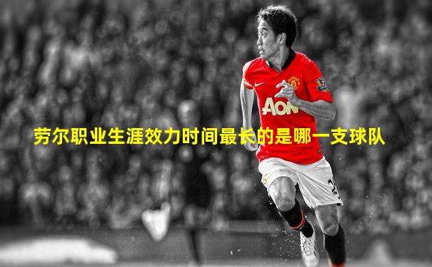 劳尔职业生涯效力时间最长的是哪一支球队