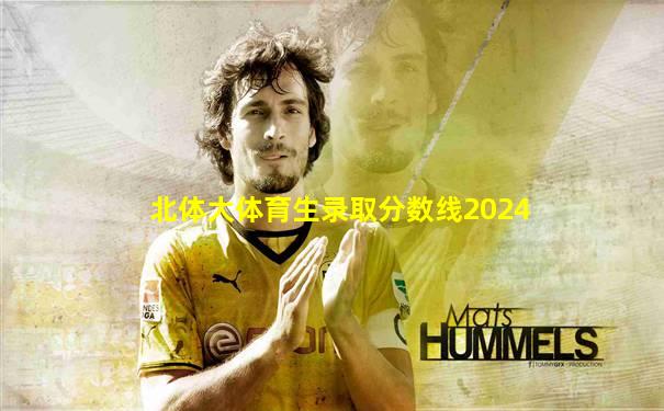 北体大体育生录取分数线2024