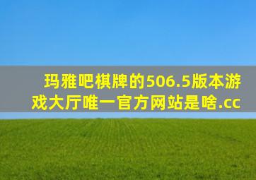 玛雅吧棋牌的506.5版本游戏大厅唯一官方网站是啥.cc