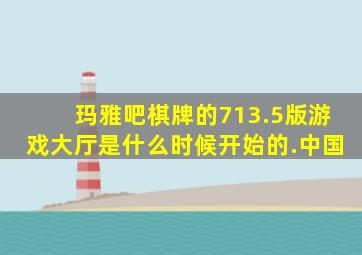 玛雅吧棋牌的713.5版游戏大厅是什么时候开始的.中国