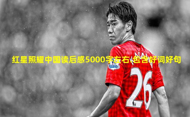 红星照耀中国读后感5000字左右.包含好词好句