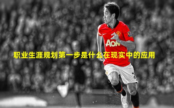 职业生涯规划第一步是什么在现实中的应用