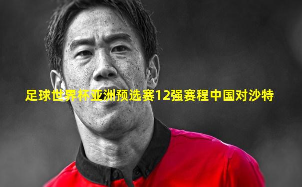 足球世界杯亚洲预选赛12强赛程中国对沙特