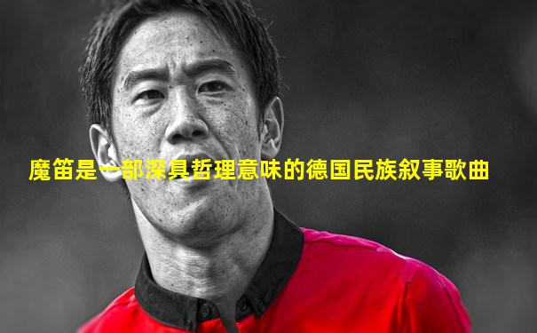 魔笛是一部深具哲理意味的德国民族叙事歌曲