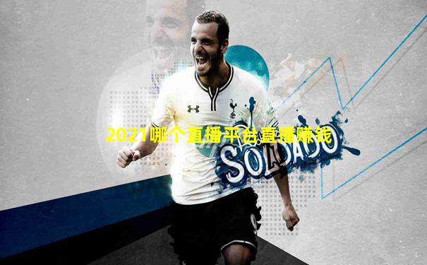 2021哪个直播平台直播赚钱