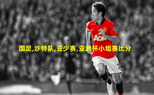 国足,沙特队,亚少赛,亚洲杯小组赛比分