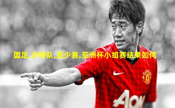 国足,沙特队,亚少赛,亚洲杯小组赛结果如何