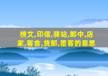 榜文,印信,驿站,郎中,店家,客舍,货郎,墨客的意思