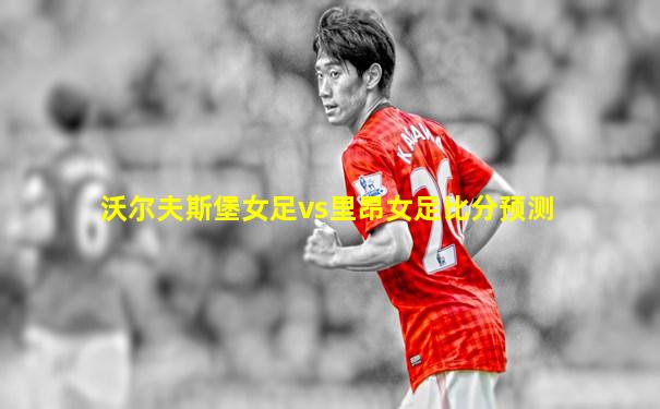 沃尔夫斯堡女足vs里昂女足比分预测
