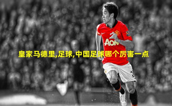 皇家马德里,足球,中国足球哪个厉害一点